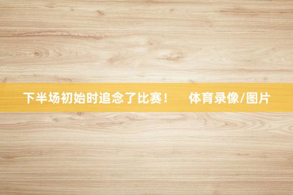 下半场初始时追念了比赛！    体育录像/图片