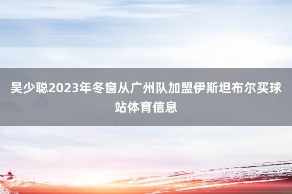 吴少聪2023年冬窗从广州队加盟伊斯坦布尔买球站体育信息