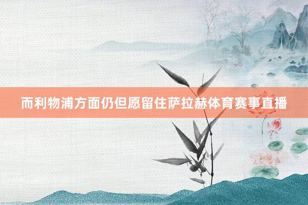 而利物浦方面仍但愿留住萨拉赫体育赛事直播