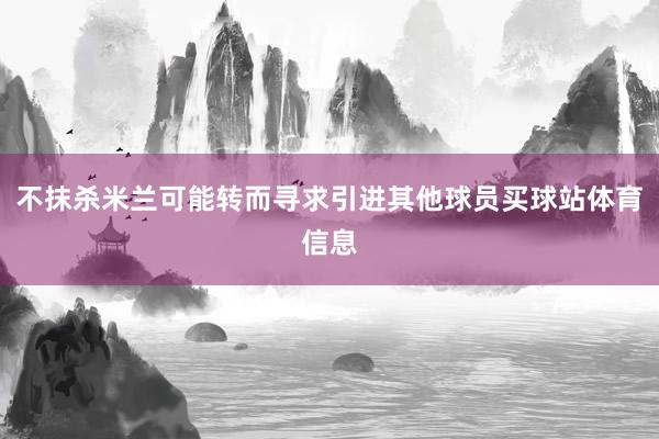 不抹杀米兰可能转而寻求引进其他球员买球站体育信息