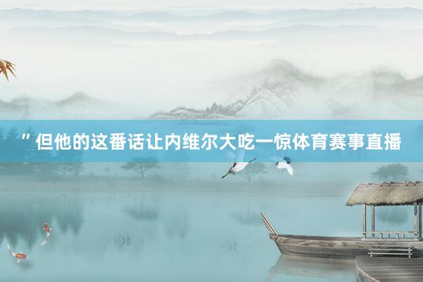 ”但他的这番话让内维尔大吃一惊体育赛事直播