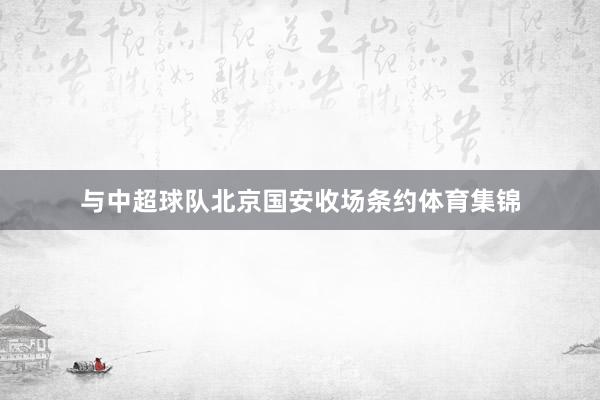 与中超球队北京国安收场条约体育集锦