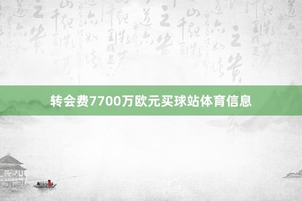转会费7700万欧元买球站体育信息
