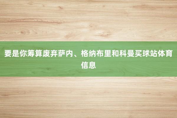 要是你筹算废弃萨内、格纳布里和科曼买球站体育信息