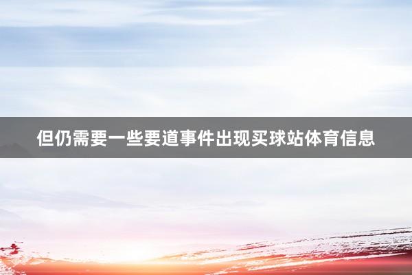 但仍需要一些要道事件出现买球站体育信息
