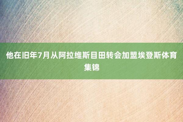 他在旧年7月从阿拉维斯目田转会加盟埃登斯体育集锦