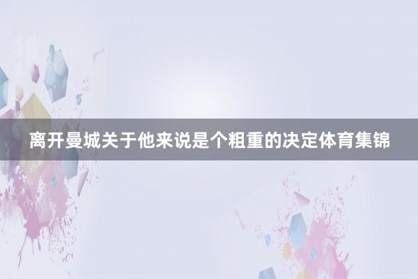 离开曼城关于他来说是个粗重的决定体育集锦