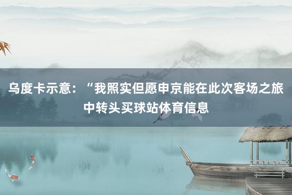 乌度卡示意：“我照实但愿申京能在此次客场之旅中转头买球站体育信息