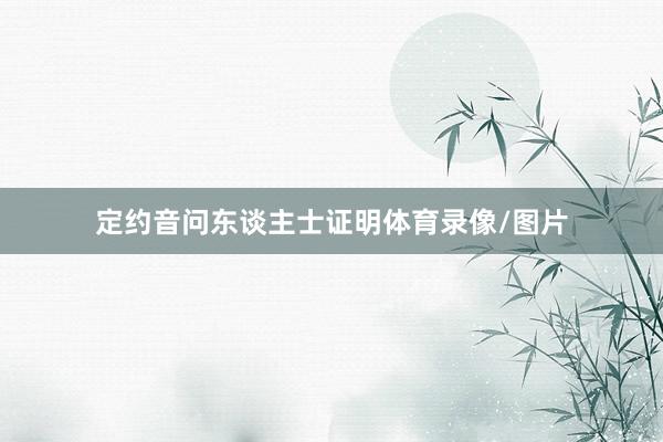 定约音问东谈主士证明体育录像/图片