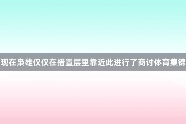 现在枭雄仅仅在措置层里靠近此进行了商讨体育集锦