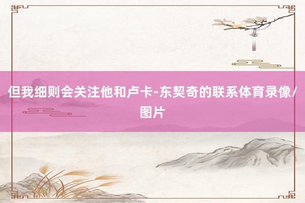 但我细则会关注他和卢卡-东契奇的联系体育录像/图片