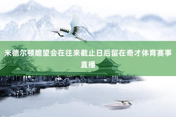 米德尔顿瞻望会在往来截止日后留在奇才体育赛事直播