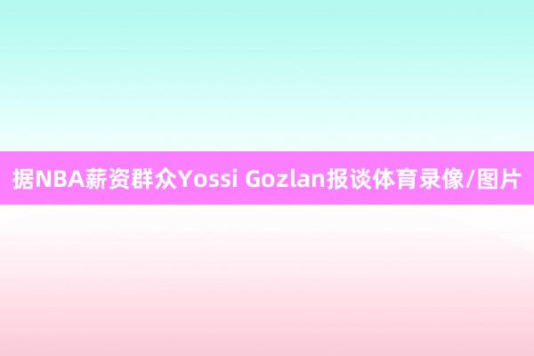 据NBA薪资群众Yossi Gozlan报谈体育录像/图片