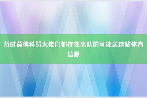 暂时莫得科罚大佬们都存在离队的可能买球站体育信息
