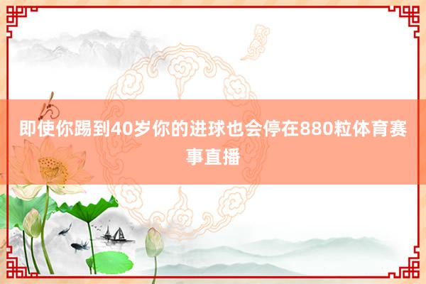 即使你踢到40岁你的进球也会停在880粒体育赛事直播