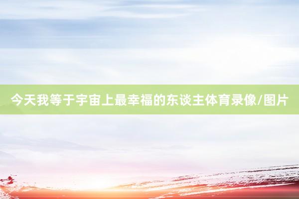 今天我等于宇宙上最幸福的东谈主体育录像/图片