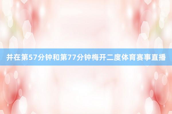并在第57分钟和第77分钟梅开二度体育赛事直播