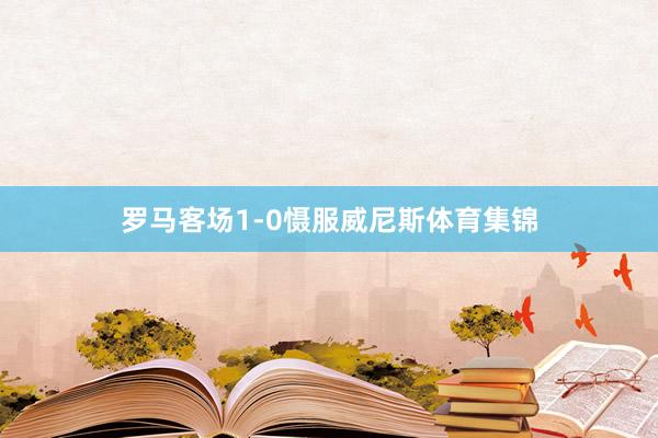 罗马客场1-0慑服威尼斯体育集锦