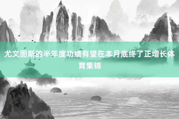 尤文图斯的半年度功绩有望在本月底终了正增长体育集锦