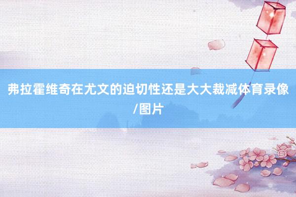 弗拉霍维奇在尤文的迫切性还是大大裁减体育录像/图片