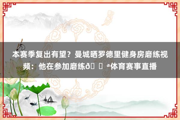 本赛季复出有望？曼城晒罗德里健身房磨练视频：他在参加磨练💪体育赛事直播