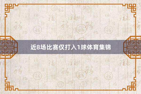 近8场比赛仅打入1球体育集锦