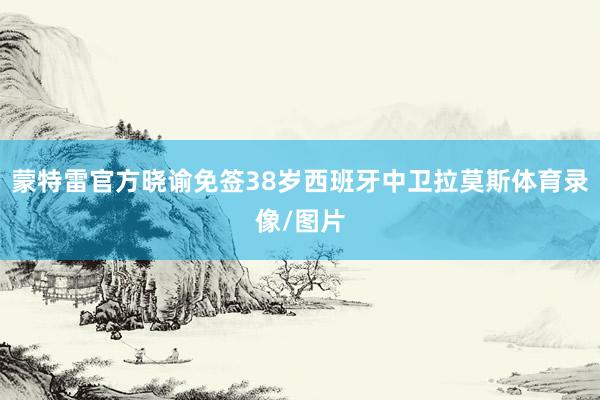 蒙特雷官方晓谕免签38岁西班牙中卫拉莫斯体育录像/图片