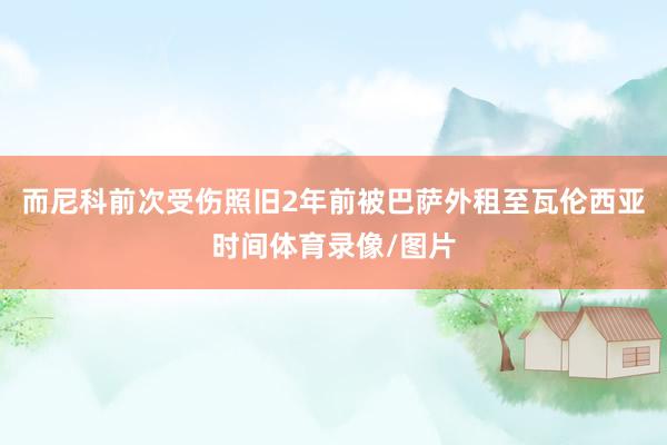 而尼科前次受伤照旧2年前被巴萨外租至瓦伦西亚时间体育录像/图片
