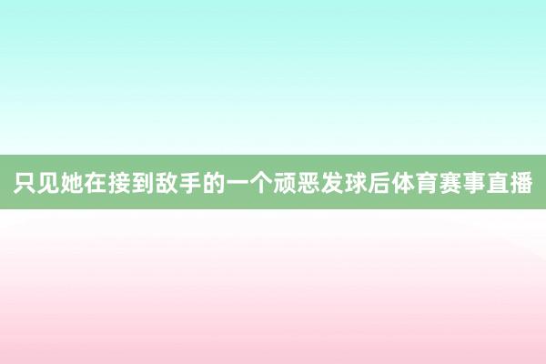 只见她在接到敌手的一个顽恶发球后体育赛事直播