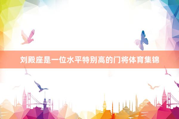 刘殿座是一位水平特别高的门将体育集锦