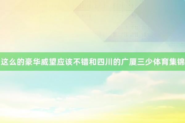 这么的豪华威望应该不错和四川的广厦三少体育集锦