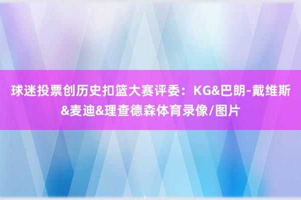 球迷投票创历史扣篮大赛评委：KG&巴朗-戴维斯&麦迪&理查德森体育录像/图片