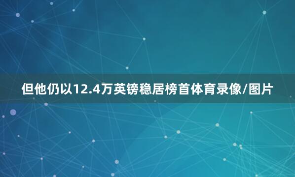但他仍以12.4万英镑稳居榜首体育录像/图片