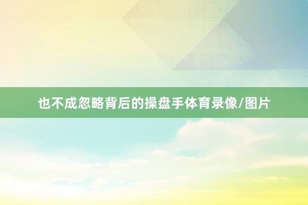 也不成忽略背后的操盘手体育录像/图片