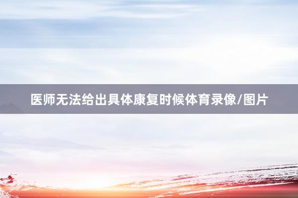 医师无法给出具体康复时候体育录像/图片