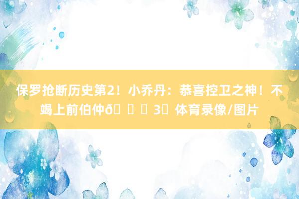保罗抢断历史第2！小乔丹：恭喜控卫之神！不竭上前伯仲🐐3⃣体育录像/图片