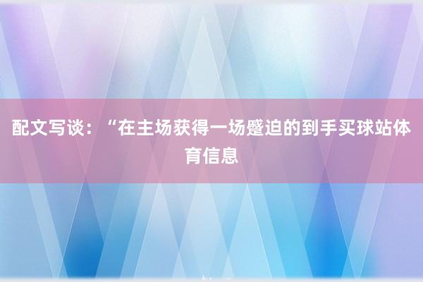 配文写谈：“在主场获得一场蹙迫的到手买球站体育信息