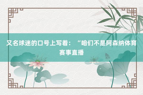 又名球迷的口号上写着： “咱们不是阿森纳体育赛事直播
