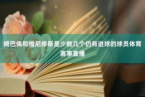 姆巴佩和维尼修斯是少数几个仍有进球的球员体育赛事直播