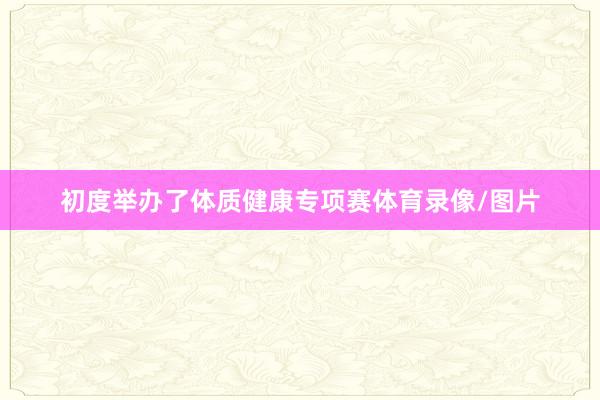 初度举办了体质健康专项赛体育录像/图片