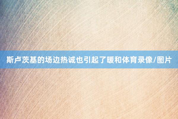 斯卢茨基的场边热诚也引起了暖和体育录像/图片