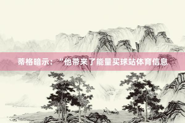 蒂格暗示：“他带来了能量买球站体育信息