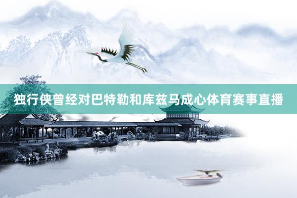 独行侠曾经对巴特勒和库兹马成心体育赛事直播