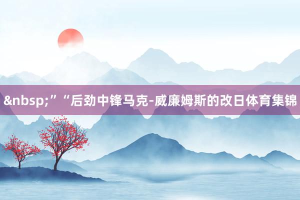 &nbsp;”　　“后劲中锋马克-威廉姆斯的改日体育集锦