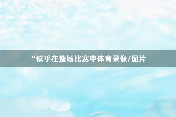 “似乎在整场比赛中体育录像/图片