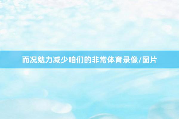 而况勉力减少咱们的非常体育录像/图片