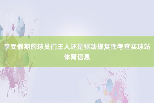 享受假期的球员们王人还是驱动规复性考查买球站体育信息