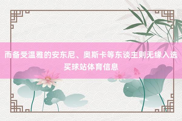 而备受温雅的安东尼、奥斯卡等东谈主则无缘入选买球站体育信息