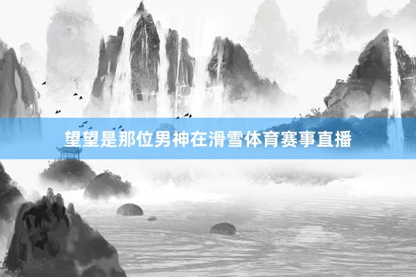 望望是那位男神在滑雪体育赛事直播