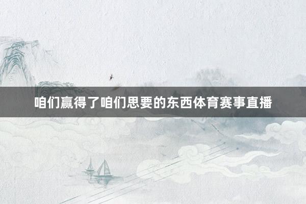 咱们赢得了咱们思要的东西体育赛事直播